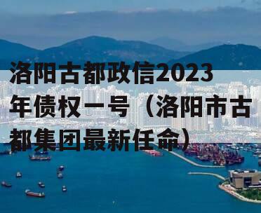 洛阳古都政信2023年债权一号（洛阳市古都集团最新任命）