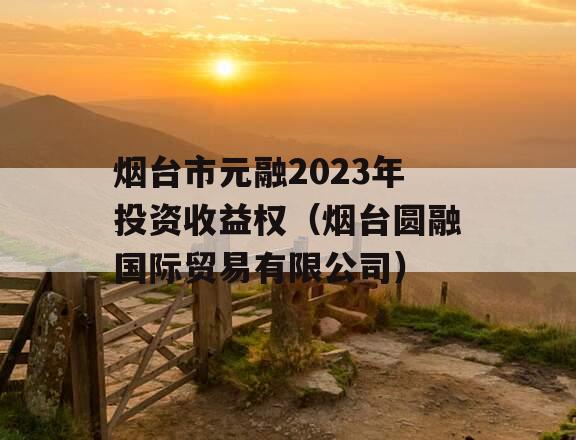 烟台市元融2023年投资收益权（烟台圆融国际贸易有限公司）