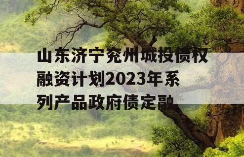 山东济宁兖州城投债权融资计划2023年系列产品政府债定融