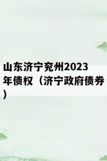 山东济宁兖州2023年债权（济宁政府债券）