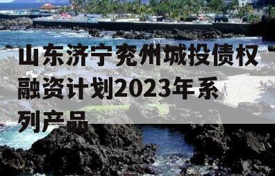 山东济宁兖州城投债权融资计划2023年系列产品