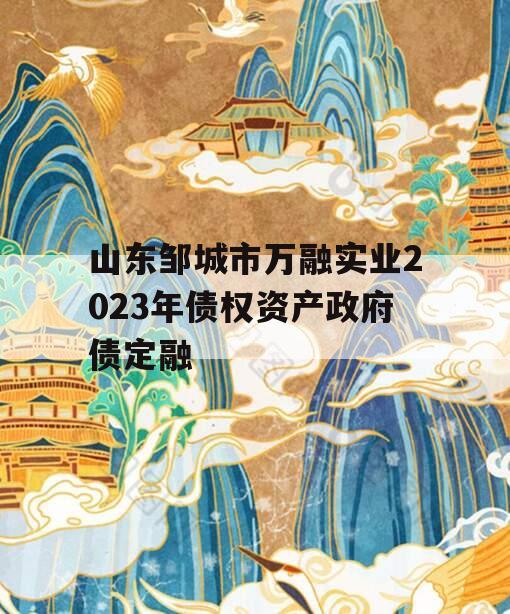 山东邹城市万融实业2023年债权资产政府债定融