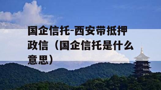 国企信托-西安带抵押政信（国企信托是什么意思）