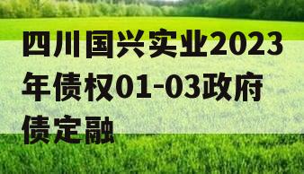 四川国兴实业2023年债权01-03政府债定融