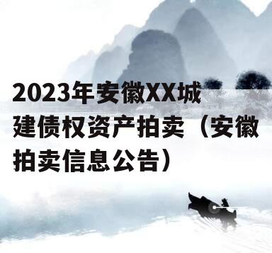 2023年安徽XX城建债权资产拍卖（安徽拍卖信息公告）