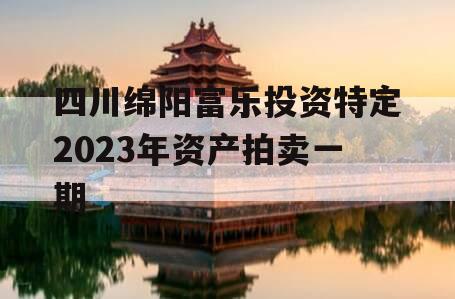 四川绵阳富乐投资特定2023年资产拍卖一期