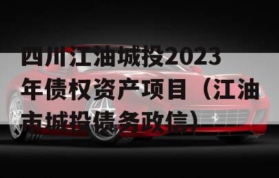 四川江油城投2023年债权资产项目（江油市城投债务政信）