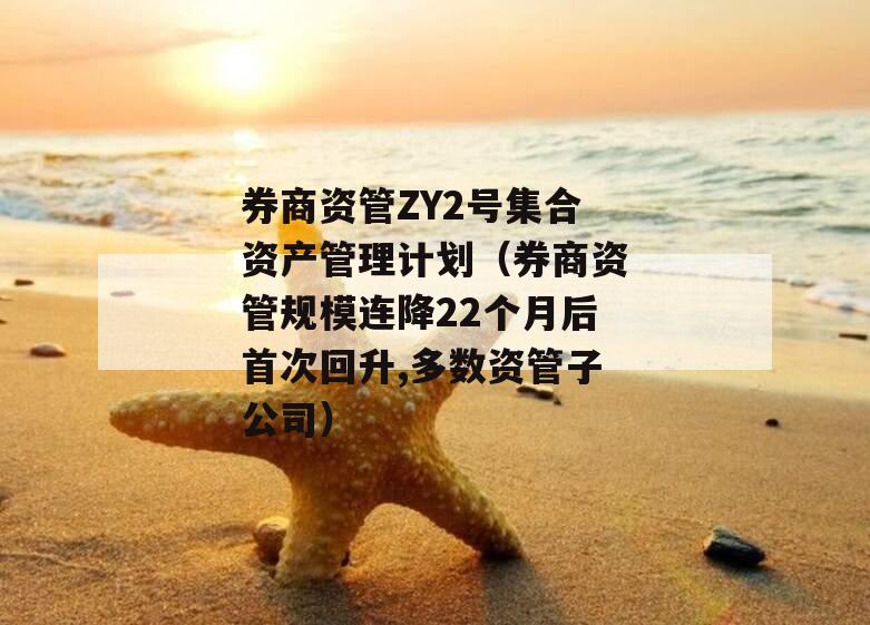 券商资管ZY2号集合资产管理计划（券商资管规模连降22个月后首次回升,多数资管子公司）