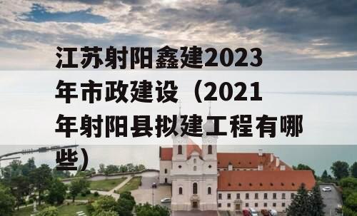 江苏射阳鑫建2023年市政建设（2021年射阳县拟建工程有哪些）