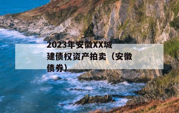 2023年安徽XX城建债权资产拍卖（安徽债券）