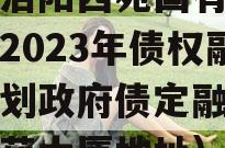 河南洛阳西苑国有资本投资2023年债权融资计划政府债定融（洛阳西苑大厦地址）