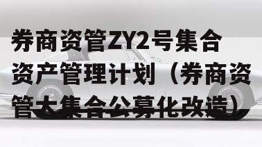 券商资管ZY2号集合资产管理计划（券商资管大集合公募化改造）