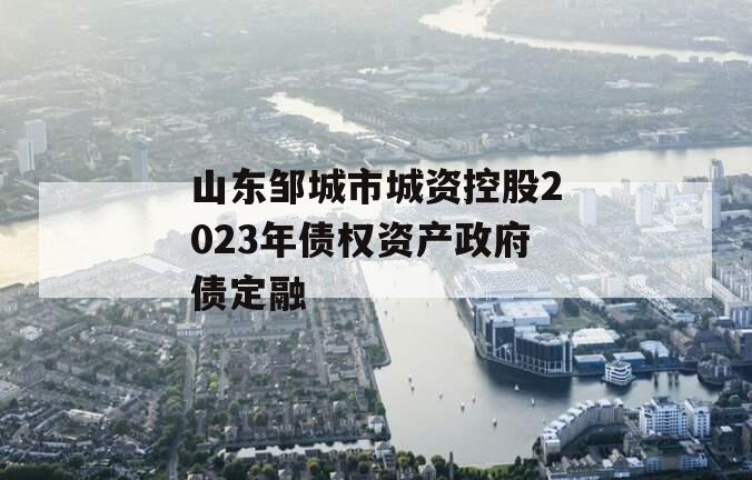 山东邹城市城资控股2023年债权资产政府债定融