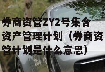 券商资管ZY2号集合资产管理计划（券商资管计划是什么意思）