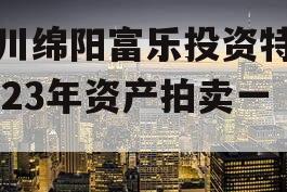 四川绵阳富乐投资特定2023年资产拍卖一期