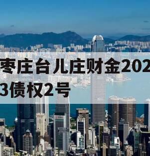 枣庄台儿庄财金2023债权2号