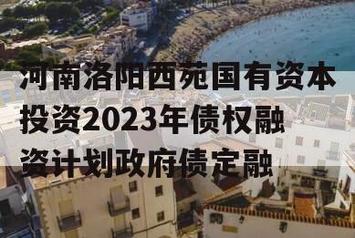 河南洛阳西苑国有资本投资2023年债权融资计划政府债定融