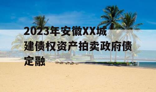 2023年安徽XX城建债权资产拍卖政府债定融