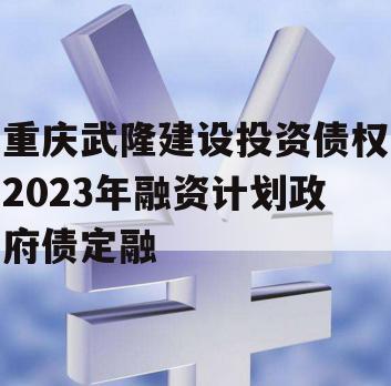 重庆武隆建设投资债权2023年融资计划政府债定融