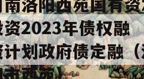 河南洛阳西苑国有资本投资2023年债权融资计划政府债定融（洛阳市西苑）