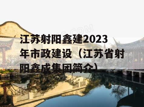 江苏射阳鑫建2023年市政建设（江苏省射阳鑫成集团简介）