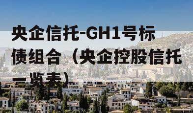 央企信托-GH1号标债组合（央企控股信托一览表）