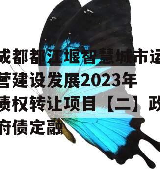 成都都江堰智慧城市运营建设发展2023年债权转让项目【二】政府债定融