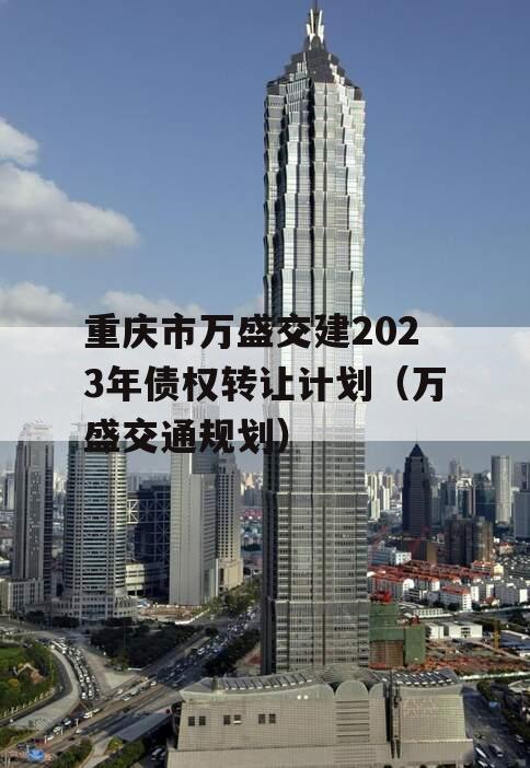 重庆市万盛交建2023年债权转让计划（万盛交通规划）