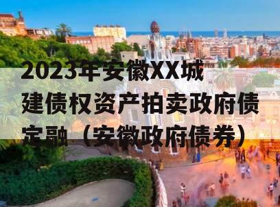 2023年安徽XX城建债权资产拍卖政府债定融（安徽政府债券）