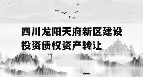 四川龙阳天府新区建设投资债权资产转让