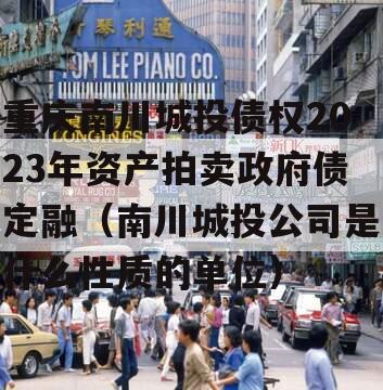 重庆南川城投债权2023年资产拍卖政府债定融（南川城投公司是什么性质的单位）