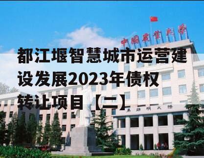 都江堰智慧城市运营建设发展2023年债权转让项目【二】