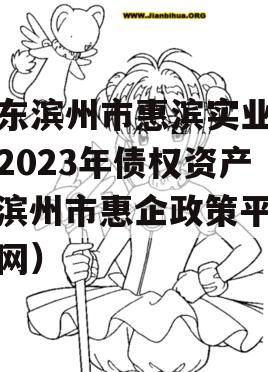 山东滨州市惠滨实业发展2023年债权资产（滨州市惠企政策平台官网）