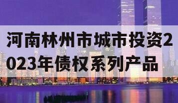 河南林州市城市投资2023年债权系列产品