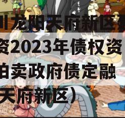 四川龙阳天府新区建设投资2023年债权资产拍卖政府债定融（龙光 天府新区）