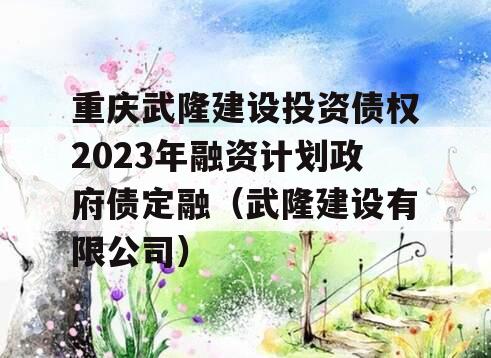 重庆武隆建设投资债权2023年融资计划政府债定融（武隆建设有限公司）