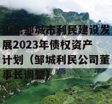 山东邹城市利民建设发展2023年债权资产计划（邹城利民公司董事长调整）