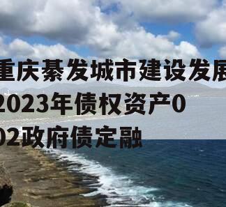 重庆綦发城市建设发展2023年债权资产002政府债定融