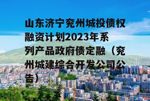 山东济宁兖州城投债权融资计划2023年系列产品政府债定融（兖州城建综合开发公司公告）