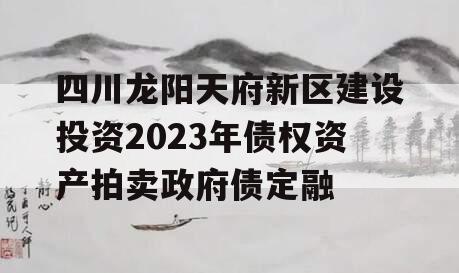 四川龙阳天府新区建设投资2023年债权资产拍卖政府债定融