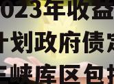 重庆三峡库区生态产业发展2023年收益权转让计划政府债定融（重庆三峡库区包括哪些区县）