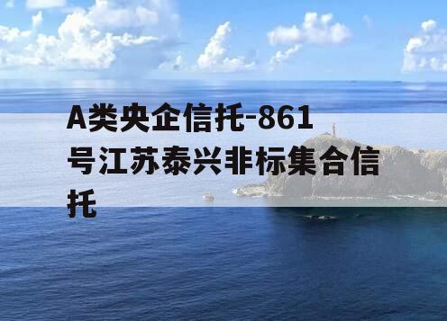 A类央企信托-861号江苏泰兴非标集合信托