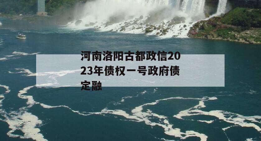 河南洛阳古都政信2023年债权一号政府债定融