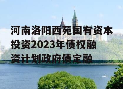 河南洛阳西苑国有资本投资2023年债权融资计划政府债定融