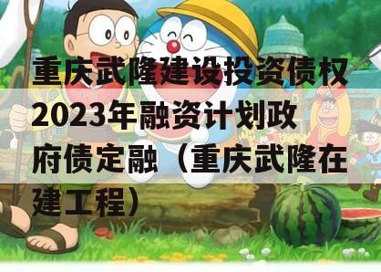 重庆武隆建设投资债权2023年融资计划政府债定融（重庆武隆在建工程）