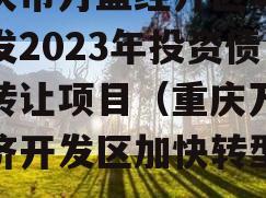 重庆市万盛经开区城市开发2023年投资债权转让项目（重庆万盛经济开发区加快转型发展）