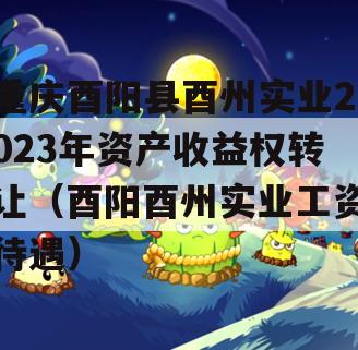 重庆酉阳县酉州实业2023年资产收益权转让（酉阳酉州实业工资待遇）