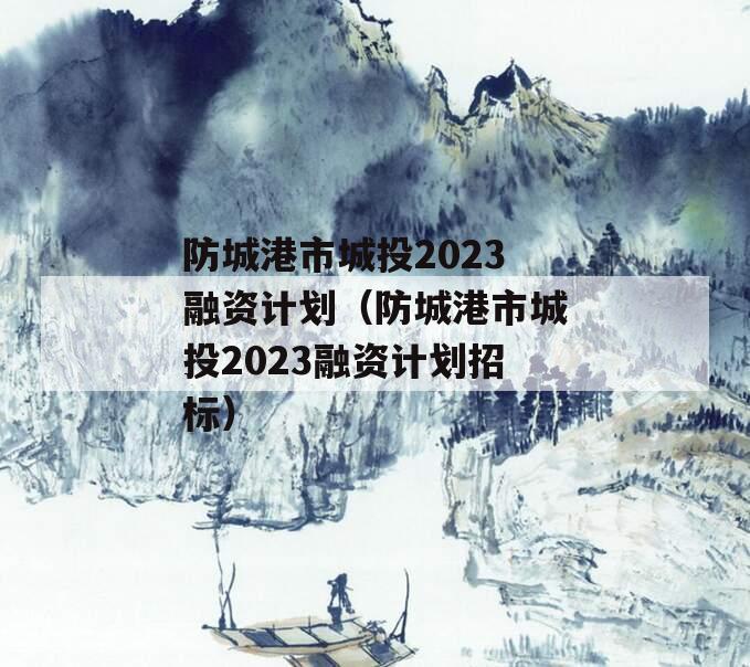 防城港市城投2023融资计划（防城港市城投2023融资计划招标）