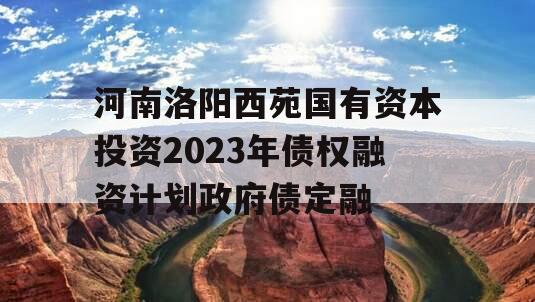 河南洛阳西苑国有资本投资2023年债权融资计划政府债定融