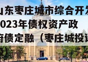 山东枣庄城市综合开发2023年债权资产政府债定融（枣庄城投评级）